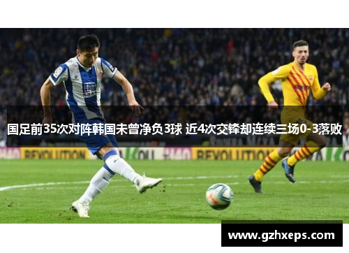国足前35次对阵韩国未曾净负3球 近4次交锋却连续三场0-3落败