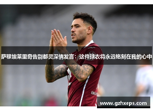 萨穆埃莱里奇告别都灵深情发言:这件球衣将永远铭刻在我的心中